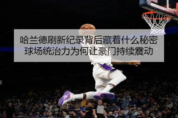 哈兰德刷新纪录背后藏着什么秘密 球场统治力为何让豪门持续震动