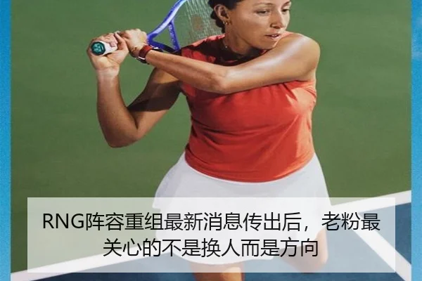 RNG阵容重组最新消息传出后，老粉最关心的不是换人而是方向